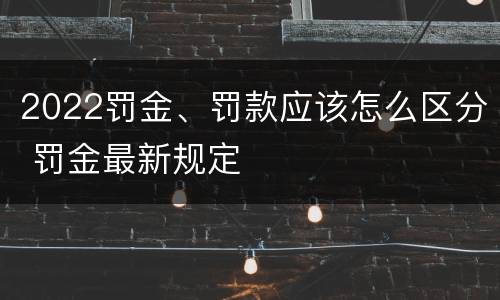 2022罚金、罚款应该怎么区分 罚金最新规定