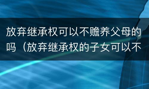 放弃继承权可以不赡养父母的吗（放弃继承权的子女可以不赡养父母吗）