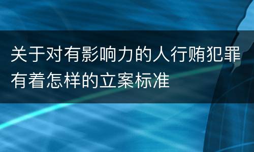 关于对有影响力的人行贿犯罪有着怎样的立案标准