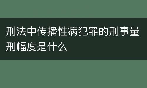 刑法中传播性病犯罪的刑事量刑幅度是什么