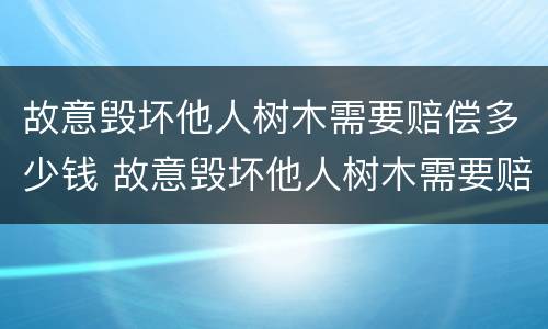 故意毁坏他人树木需要赔偿多少钱 故意毁坏他人树木需要赔偿多少钱以上