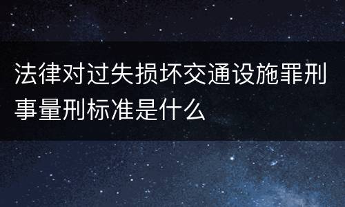 法律对过失损坏交通设施罪刑事量刑标准是什么
