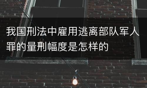 我国刑法中雇用逃离部队军人罪的量刑幅度是怎样的
