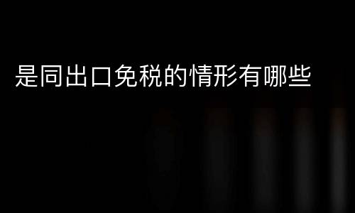 是同出口免税的情形有哪些