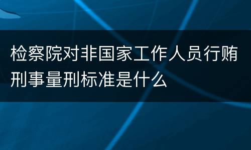 检察院对非国家工作人员行贿刑事量刑标准是什么