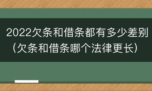 2022欠条和借条都有多少差别（欠条和借条哪个法律更长）