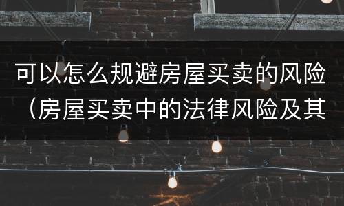 可以怎么规避房屋买卖的风险（房屋买卖中的法律风险及其防范）