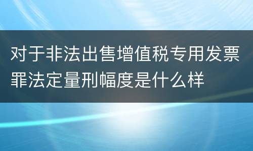 对于非法出售增值税专用发票罪法定量刑幅度是什么样