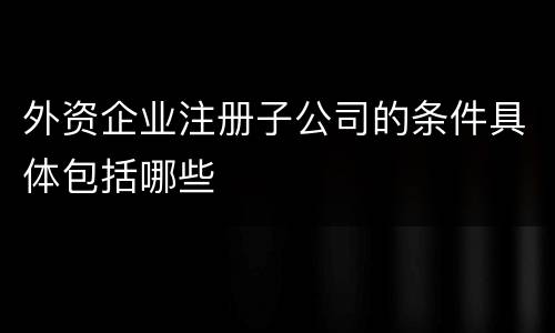 外资企业注册子公司的条件具体包括哪些