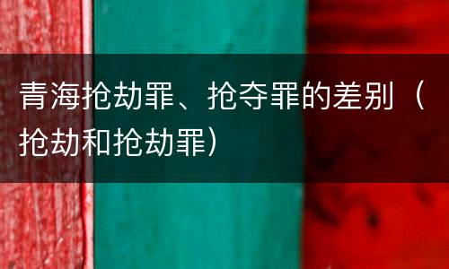 青海抢劫罪、抢夺罪的差别（抢劫和抢劫罪）