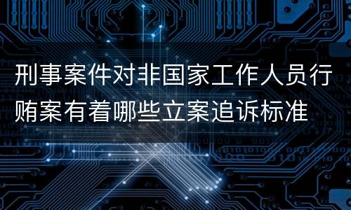 刑事案件对非国家工作人员行贿案有着哪些立案追诉标准