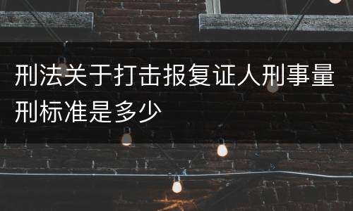 刑法关于打击报复证人刑事量刑标准是多少