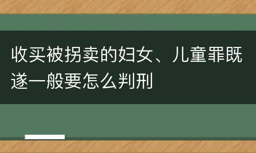 收买被拐卖的妇女、儿童罪既遂一般要怎么判刑