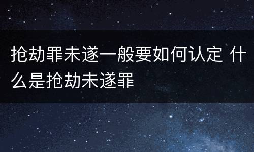抢劫罪未遂一般要如何认定 什么是抢劫未遂罪