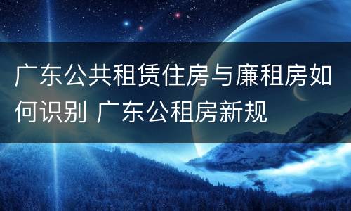 广东公共租赁住房与廉租房如何识别 广东公租房新规