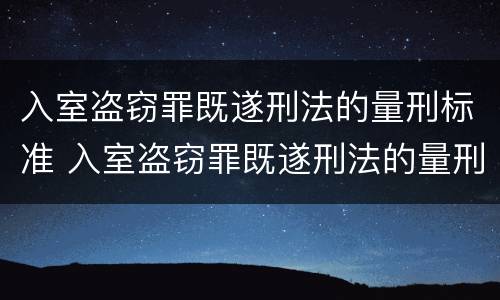 入室盗窃罪既遂刑法的量刑标准 入室盗窃罪既遂刑法的量刑标准是什么