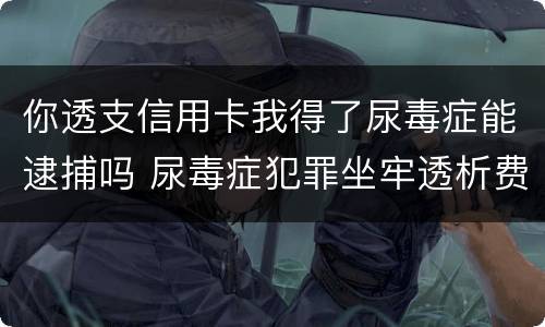 你透支信用卡我得了尿毒症能逮捕吗 尿毒症犯罪坐牢透析费用谁支付