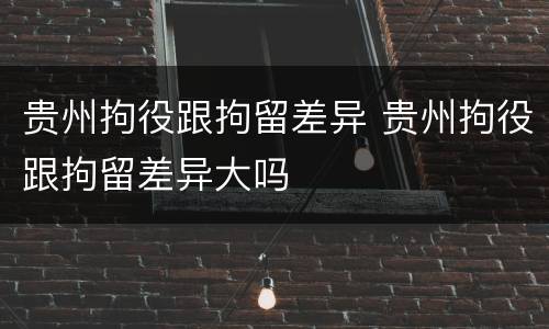贵州拘役跟拘留差异 贵州拘役跟拘留差异大吗