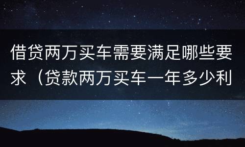 借贷两万买车需要满足哪些要求（贷款两万买车一年多少利息,月供多少?）