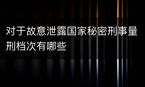 对于故意泄露国家秘密刑事量刑档次有哪些