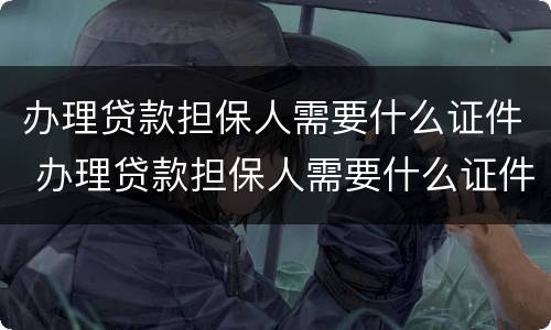 办理贷款担保人需要什么证件 办理贷款担保人需要什么证件和手续