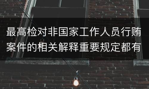 最高检对非国家工作人员行贿案件的相关解释重要规定都有哪些