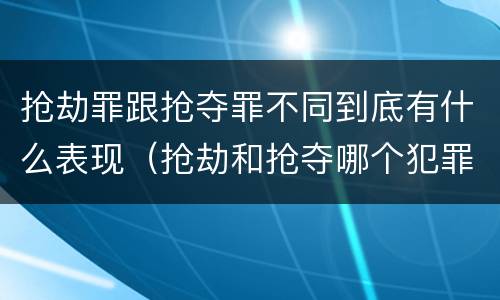 抢劫罪跟抢夺罪不同到底有什么表现（抢劫和抢夺哪个犯罪性质严重）