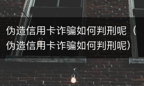 伪造信用卡诈骗如何判刑呢（伪造信用卡诈骗如何判刑呢）