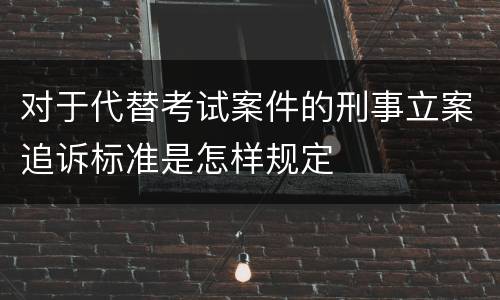 对于代替考试案件的刑事立案追诉标准是怎样规定