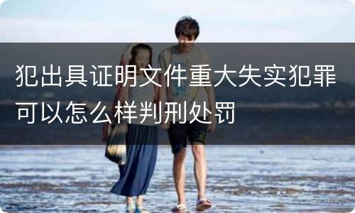 犯出具证明文件重大失实犯罪可以怎么样判刑处罚