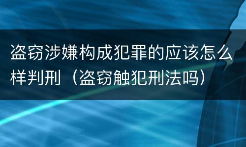 盗窃涉嫌构成犯罪的应该怎么样判刑（盗窃触犯刑法吗）