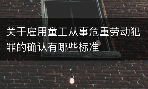 关于雇用童工从事危重劳动犯罪的确认有哪些标准
