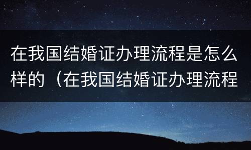 在我国结婚证办理流程是怎么样的（在我国结婚证办理流程是怎么样的图片）