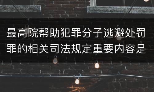 最高院帮助犯罪分子逃避处罚罪的相关司法规定重要内容是什么
