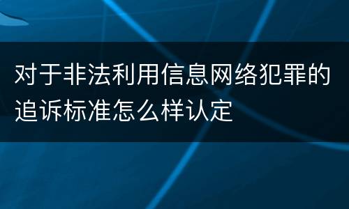 对于非法利用信息网络犯罪的追诉标准怎么样认定