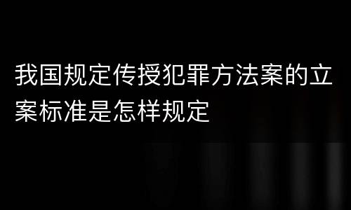 我国规定传授犯罪方法案的立案标准是怎样规定