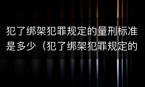 犯了绑架犯罪规定的量刑标准是多少（犯了绑架犯罪规定的量刑标准是多少钱）