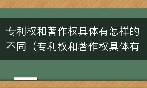 专利权和著作权具体有怎样的不同(专利权和著作权具体有怎样的不同特征)