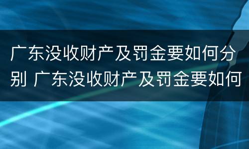 广东没收财产及罚金要如何分别 广东没收财产及罚金要如何分别缴纳