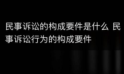 民事诉讼的构成要件是什么 民事诉讼行为的构成要件