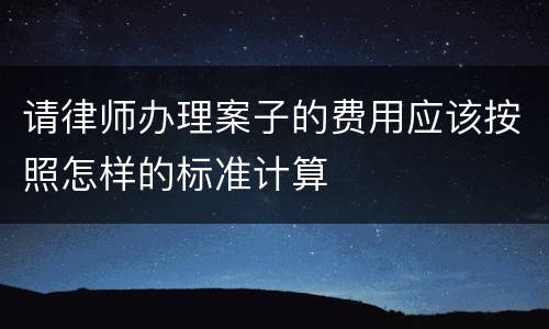 请律师办理案子的费用应该按照怎样的标准计算