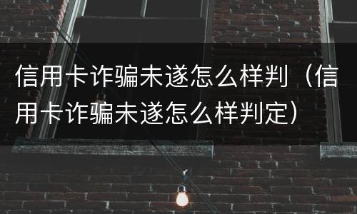 信用卡诈骗未遂怎么样判(信用卡诈骗未遂怎么样判定)