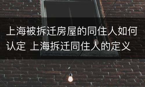 上海被拆迁房屋的同住人如何认定 上海拆迁同住人的定义