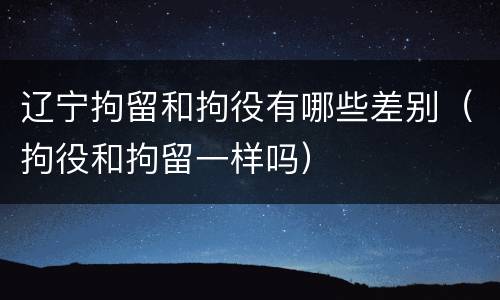 辽宁拘留和拘役有哪些差别（拘役和拘留一样吗）