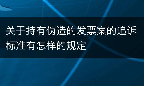 关于持有伪造的发票案的追诉标准有怎样的规定