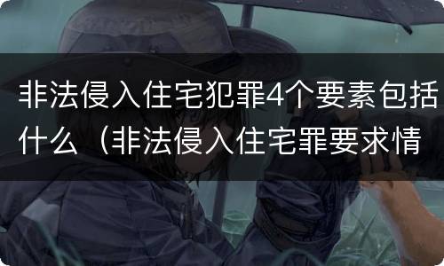 非法侵入住宅犯罪4个要素包括什么（非法侵入住宅罪要求情节严重吗）