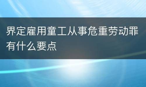界定雇用童工从事危重劳动罪有什么要点