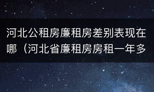 河北公租房廉租房差别表现在哪（河北省廉租房房租一年多少钱）