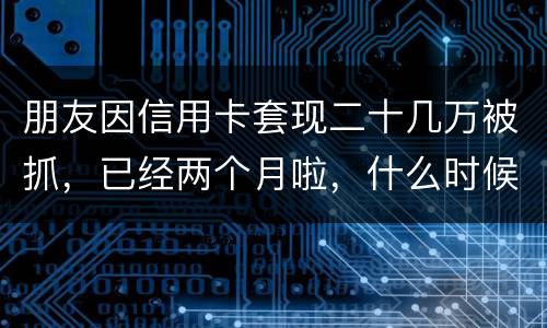 朋友因信用卡套现二十几万被抓，已经两个月啦，什么时候才能判下来？会坐牢吗