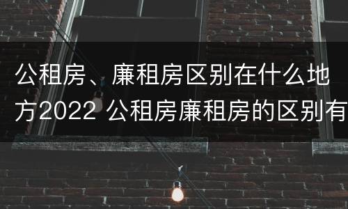 公租房、廉租房区别在什么地方2022 公租房廉租房的区别有哪些